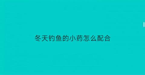 “冬天钓鱼的小药怎么配合(冬天钓鱼小药什么味好一一)