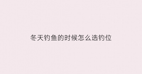 冬天钓鱼的时候怎么选钓位(冬天钓鱼的时候怎么选钓位好)