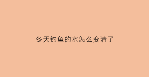 冬天钓鱼的水怎么变清了(冬季钓鱼水越深越好吗)