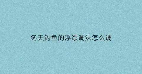 冬天钓鱼的浮漂调法怎么调(冬季钓鱼浮漂怎么调)
