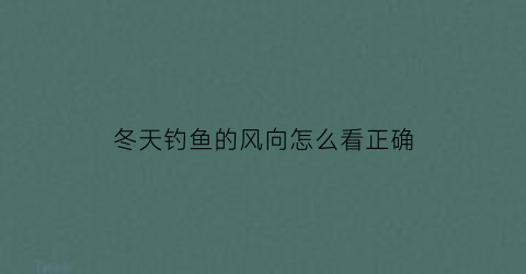 “冬天钓鱼的风向怎么看正确(冬天钓鱼钓上风还是下风)