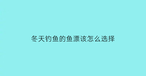 冬天钓鱼的鱼漂该怎么选择(冬天钓鱼的鱼漂该怎么选择呢)
