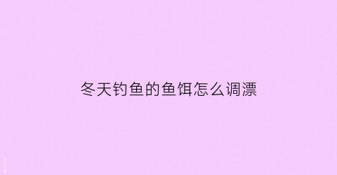 冬天钓鱼的鱼饵怎么调漂(冬天钓鱼饵料加什么小药)