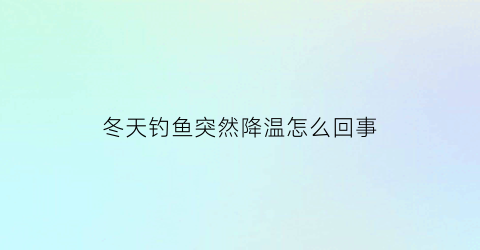 冬天钓鱼突然降温怎么回事(冬天天气突然降温鱼好钓吗)