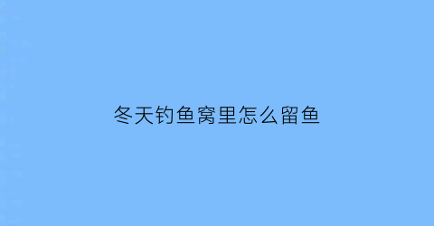 冬天钓鱼窝里怎么留鱼(冬天钓鱼怎么做窝)