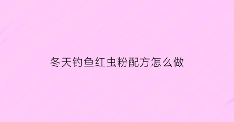 “冬天钓鱼红虫粉配方怎么做(冬季红虫粉和啥搭配钓鲫鱼)