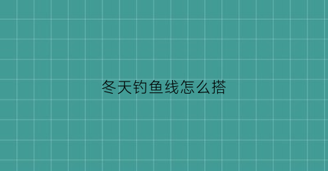 “冬天钓鱼线怎么搭(冬天钓鱼线怎么搭配好看)