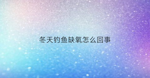 冬天钓鱼缺氧怎么回事(冬天钓鱼怎么钓不到)