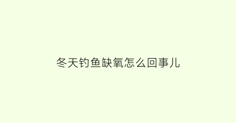冬天钓鱼缺氧怎么回事儿(冬天钓鱼怎么钓不到)