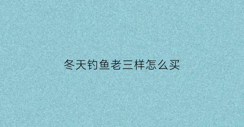 冬天钓鱼老三样怎么买(冬季老三样钓鲤鱼效果怎么样)