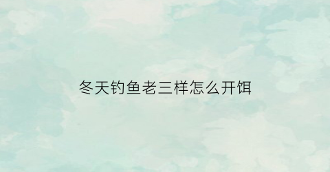 冬天钓鱼老三样怎么开饵