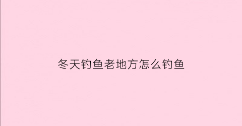冬天钓鱼老地方怎么钓鱼(冬天钓鱼在哪里钓)