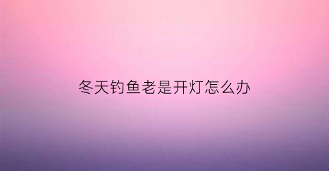 “冬天钓鱼老是开灯怎么办(冬天晚上钓鱼)