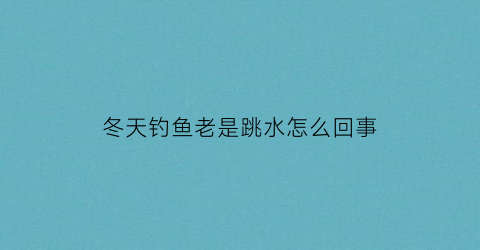 “冬天钓鱼老是跳水怎么回事(冬天钓鱼鱼不动怎么办)