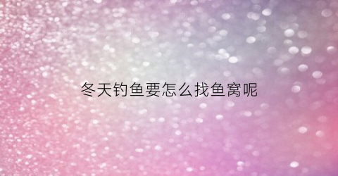 冬天钓鱼要怎么找鱼窝呢(冬天钓鱼要怎么找鱼窝呢)
