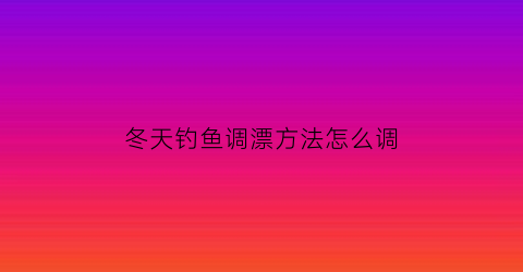 “冬天钓鱼调漂方法怎么调(冬天钓鱼调漂技巧野钓视频教程)