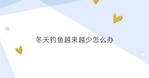 冬天钓鱼越来越少怎么办(冬天钓不到鱼怎么办)