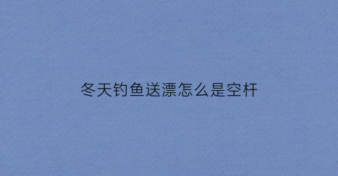 冬天钓鱼送漂怎么是空杆(冬天钓鱼漂不动)