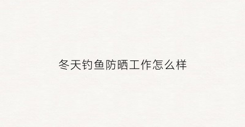 “冬天钓鱼防晒工作怎么样(夏天钓鱼穿什么样的防晒衣服)