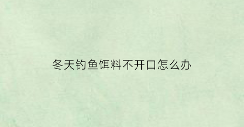 “冬天钓鱼饵料不开口怎么办(冬天钓鱼饵料不开口怎么办呢)