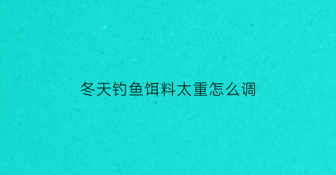 冬天钓鱼饵料太重怎么调(冬天饵料状态怎么调整)