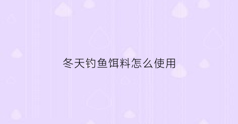 “冬天钓鱼饵料怎么使用(冬天钓鱼饵料怎么使用视频)