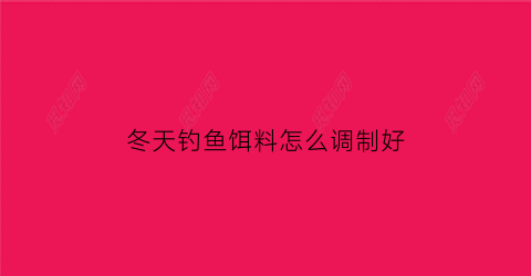 “冬天钓鱼饵料怎么调制好(冬天钓鱼用什么饵料好怎么调配鱼料)