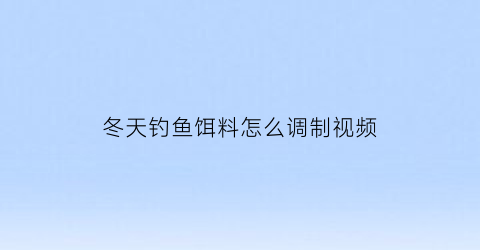 “冬天钓鱼饵料怎么调制视频(冬天钓鱼饵料怎么调制视频教学)