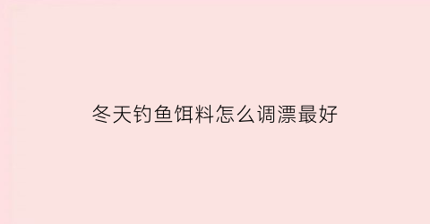 冬天钓鱼饵料怎么调漂最好