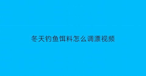 “冬天钓鱼饵料怎么调漂视频(冬天钓鱼饵料怎么调漂视频教程)