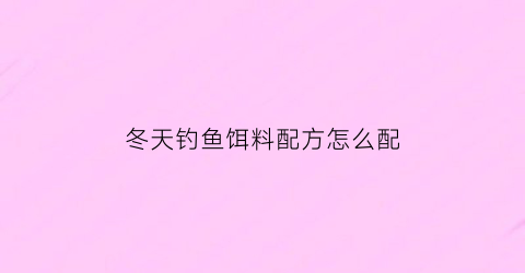 冬天钓鱼饵料配方怎么配(冬天钓鱼饵料配方怎么配的)