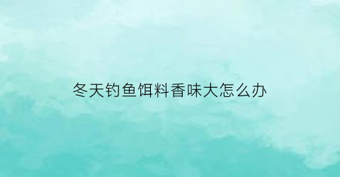 冬天钓鱼饵料香味大怎么办(冬天野钓饵料用香还是腥)