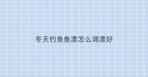冬天钓鱼鱼漂怎么调漂好