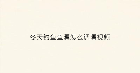 “冬天钓鱼鱼漂怎么调漂视频(冬天钓鱼鱼漂怎么调漂视频讲解)