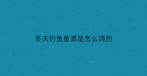 冬天钓鱼鱼漂是怎么调的