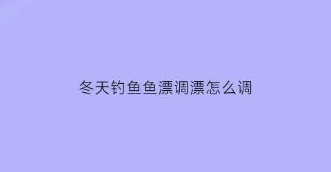 冬天钓鱼鱼漂调漂怎么调(冬天钓鱼调漂方法视频)