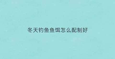 “冬天钓鱼鱼饵怎么配制好(冬天钓鱼鱼饵怎么配制好吃)