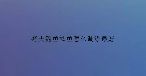 冬天钓鱼鲫鱼怎么调漂最好
