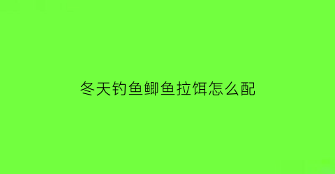 冬天钓鱼鲫鱼拉饵怎么配(冬天钓鲫鱼饵料)
