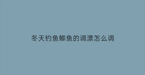 “冬天钓鱼鲫鱼的调漂怎么调(冬天钓鲫鱼浮漂调钓)
