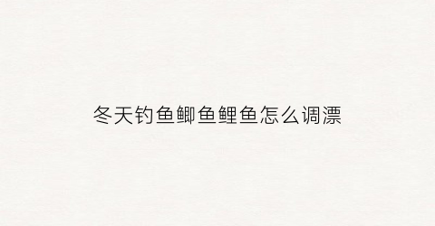 冬天钓鱼鲫鱼鲤鱼怎么调漂(冬天钓鲫鲤用什么饵料)