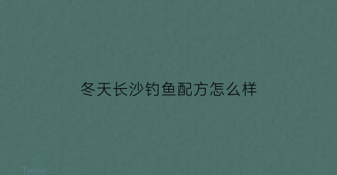 冬天长沙钓鱼配方怎么样(冬季长沙)