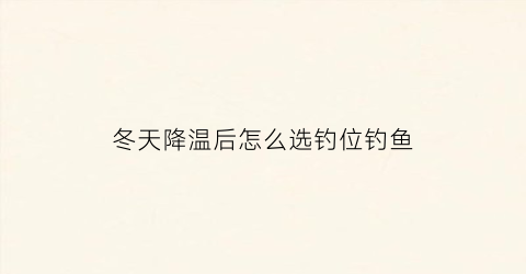 冬天降温后怎么选钓位钓鱼(冬天降温钓深水还是浅水)