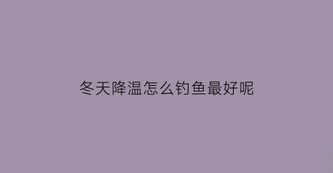 冬天降温怎么钓鱼最好呢(冬天降温怎么钓鱼最好呢图片)