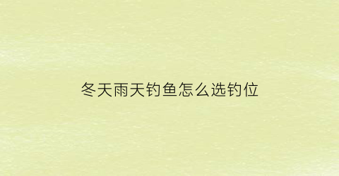 冬天雨天钓鱼怎么选钓位(冬天雨天钓鱼怎么选钓位呢)