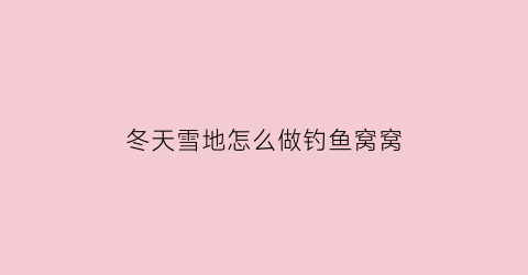 冬天雪地怎么做钓鱼窝窝(雪地里钓鱼)