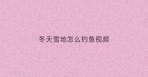 冬天雪地怎么钓鱼视频(冬天雪地怎么钓鱼视频教学)
