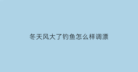 冬天风大了钓鱼怎么样调漂(冬天大风天气怎么钓鱼)