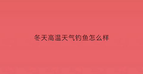 “冬天高温天气钓鱼怎么样(冬季气温升高钓远还是钓近)