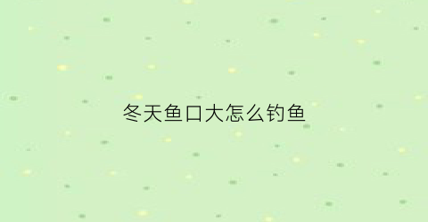 冬天鱼口大怎么钓鱼(冬天鱼口怎么样)